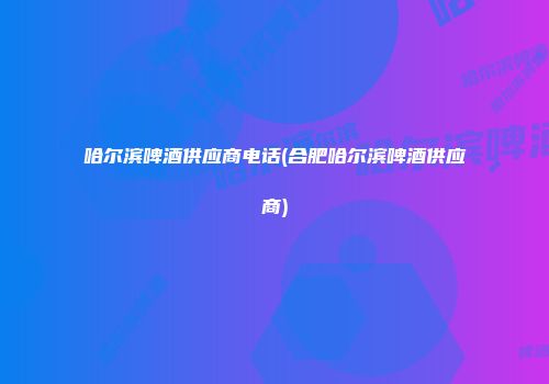 哈尔滨啤酒供应商电话(合肥哈尔滨啤酒供应商)