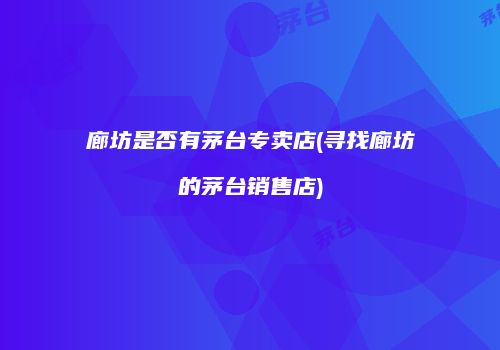 廊坊是否有茅台专卖店(寻找廊坊的茅台销售店)