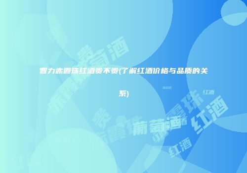 智力赤霞珠红酒贵不贵(了解红酒价格与品质的关系)