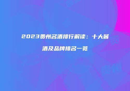 2023贵州名酒排行解读：十大酱酒及品牌排名一览