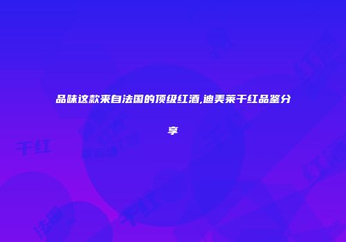 品味这款来自法国的顶级红酒,迪美莱干红品鉴分享
