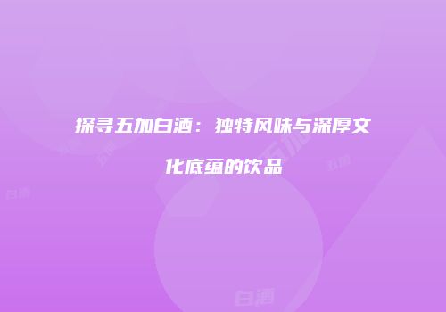 探寻五加白酒：独特风味与深厚文化底蕴的饮品