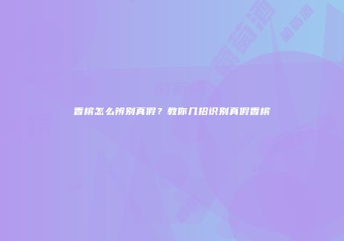 香槟怎么辨别真假？教你几招识别真假香槟