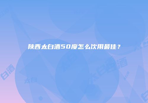 陕西太白酒50度怎么饮用最佳？