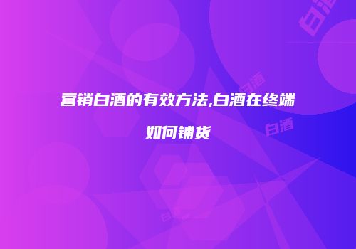 营销白酒的有效方法,白酒在终端如何铺货