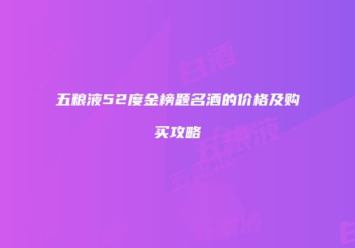 五粮液52度金榜题名酒的价格及购买攻略