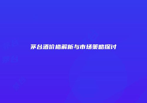 茅台酒价格解析与市场策略探讨