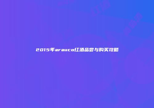 2015年arauco红酒品尝与购买攻略