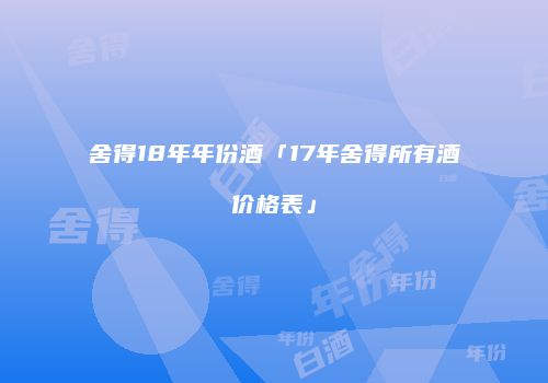 舍得18年年份酒「17年舍得所有酒价格表」