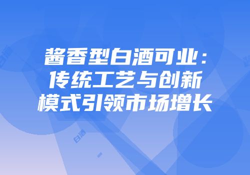 酱香型白酒可业：传统工艺与创新模式引领市场增长