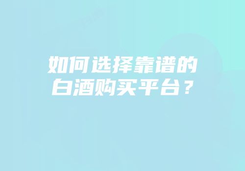如何选择靠谱的白酒购买平台？