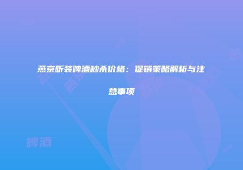 燕京听装啤酒秒杀价格：促销策略解析与注意事项