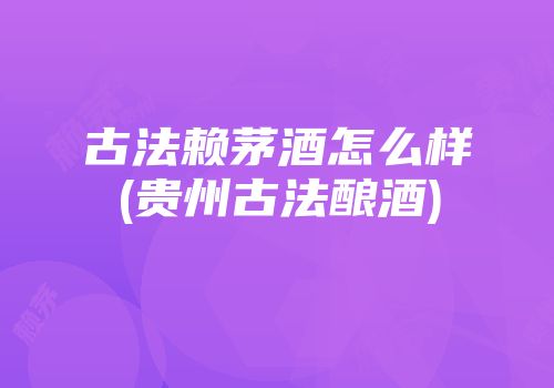 古法赖茅酒怎么样(贵州古法酿酒)