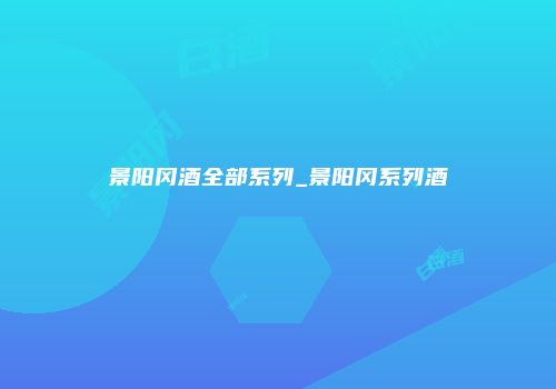景阳冈酒全部系列_景阳冈系列酒