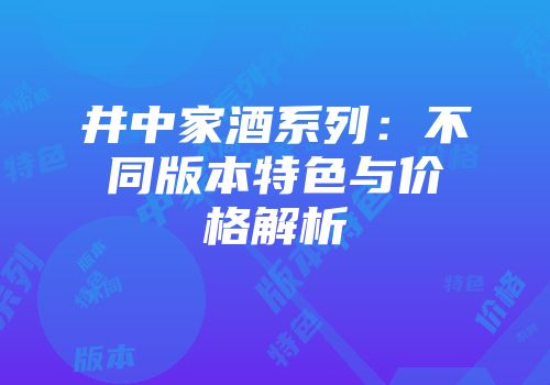 井中家酒系列：不同版本特色与价格解析