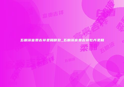 五粮液富贵吉祥柔和精致_五粮液富贵吉祥牡丹柔和