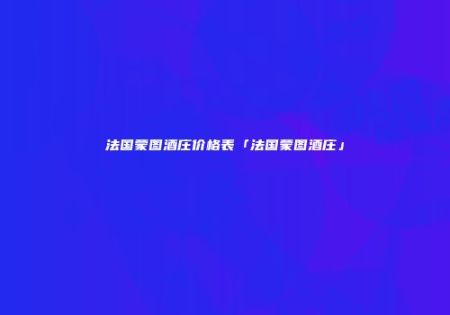 法国蒙图酒庄价格表「法国蒙图酒庄」