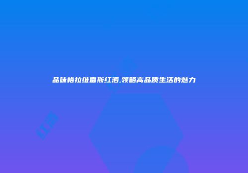 品味格拉维雷斯红酒,领略高品质生活的魅力