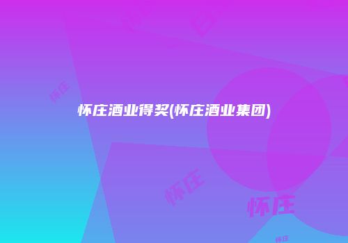 怀庄酒业得奖(怀庄酒业集团)