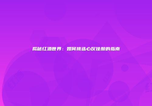 揭秘红酒世界：如何挑选心仪佳酿的指南