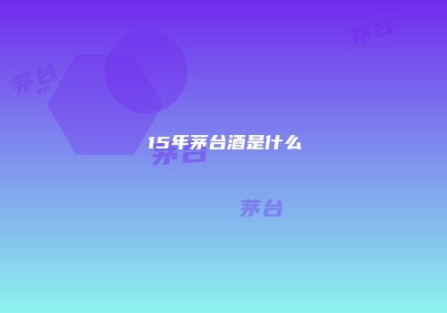 15年茅台酒是什么