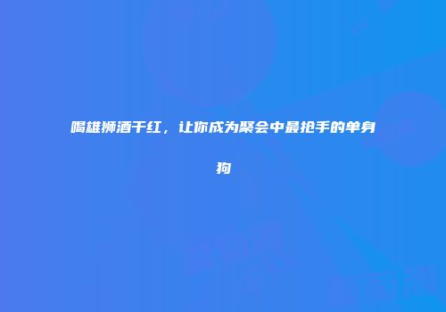 喝雄狮酒干红，让你成为聚会中最抢手的单身狗