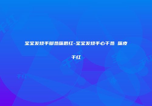 宝宝发烧手脚热嘴唇红-宝宝发烧手心干热 嘴皮干红