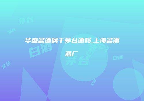 华盛名酒属于茅台酒吗,上海名酒酒厂