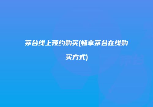 茅台线上预约购买(畅享茅台在线购买方式)