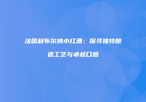 法国利布尔纳小红酒：探寻独特酿造工艺与卓越口感