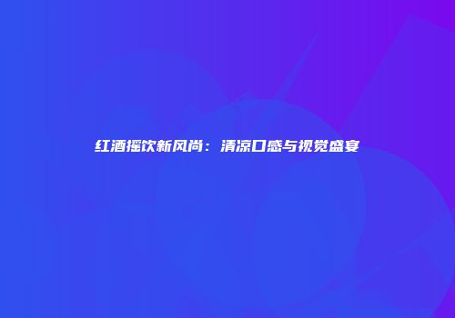 红酒摇饮新风尚：清凉口感与视觉盛宴