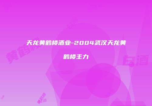 天龙黄鹤楼酒业-2004武汉天龙黄鹤楼主力