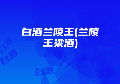 白酒兰陵王(兰陵王梁酒)