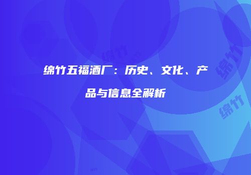 绵竹五福酒厂：历史、文化、产品与信息全解析