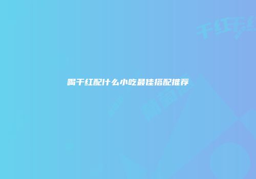 喝干红配什么小吃最佳搭配推荐