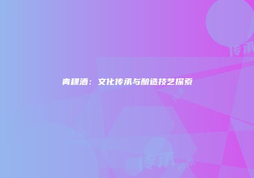 青稞酒：文化传承与酿造技艺探索