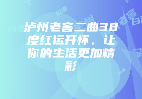 泸州老窖二曲38度红运开怀，让你的生活更加精彩