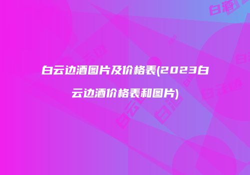 白云边酒图片及价格表(2023白云边酒价格表和图片)
