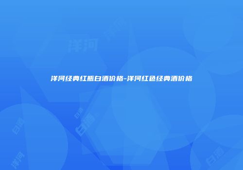 洋河经典红瓶白酒价格-洋河红色经典酒价格