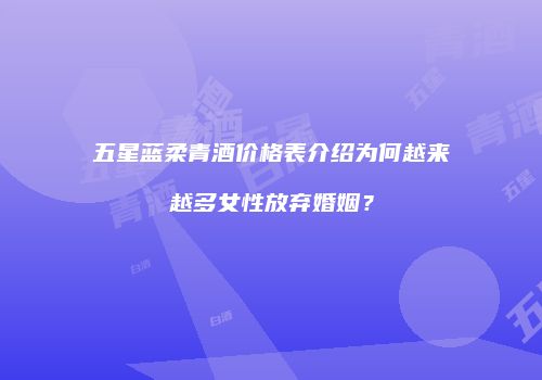 五星蓝柔青酒价格表介绍为何越来越多女性放弃婚姻？