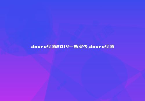 douro红酒2014一瓶多少,douro红酒