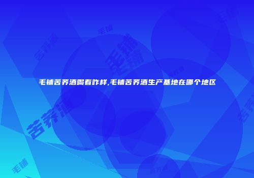 毛铺苦荞酒喝着咋样,毛铺苦荞酒生产基地在哪个地区