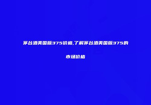 茅台酒美国版375价格,了解茅台酒美国版375的市场价格