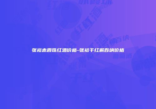 张裕赤霞珠红酒价格-张裕干红解百纳价格