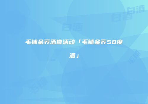 毛铺金荞酒做活动「毛铺金荞50度酒」