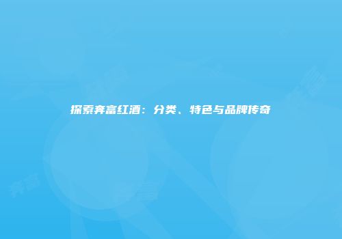 探索奔富红酒：分类、特色与品牌传奇
