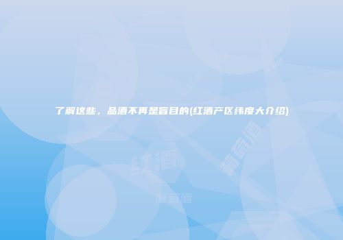 了解这些，品酒不再是盲目的(红酒产区纬度大介绍)