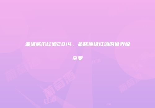 麦洛威尔红酒2014，品味顶级红酒的世界级享受