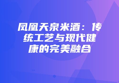 凤凰天泉米酒：传统工艺与现代健康的完美融合