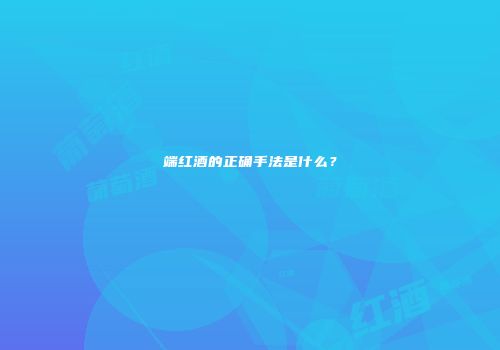 端红酒的正确手法是什么？